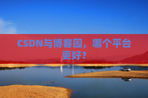 CSDN与博客园，哪个平台更好？